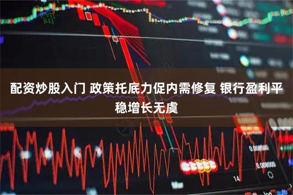 配资炒股入门 政策托底力促内需修复 银行盈利平稳增长无虞