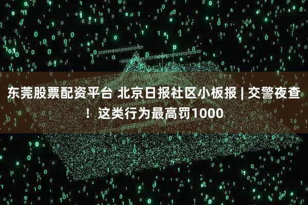 东莞股票配资平台 北京日报社区小板报 | 交警夜查！这类行为最高罚1000