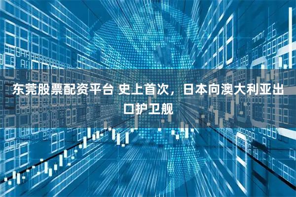东莞股票配资平台 史上首次，日本向澳大利亚出口护卫舰