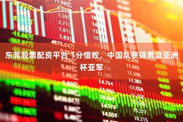 东莞股票配资平台 1分惜败，中国队获得男篮亚洲杯亚军