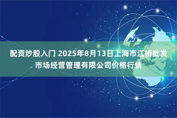 配资炒股入门 2025年8月13日上海市江桥批发市场经营管理有限公司价格行情