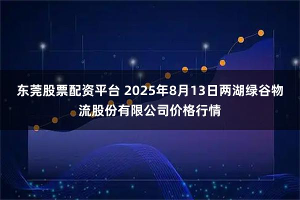 东莞股票配资平台 2025年8月13日两湖绿谷物流股份有限公司价格行情