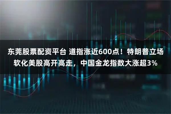 东莞股票配资平台 道指涨近600点！特朗普立场软化美股高开高走，中国金龙指数大涨超3%
