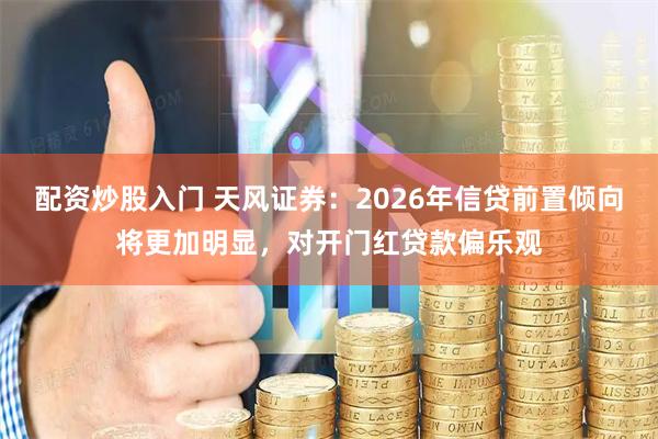 配资炒股入门 天风证券：2026年信贷前置倾向将更加明显，对开门红贷款偏乐观