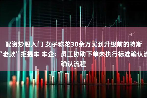 配资炒股入门 女子称花30余万买到升级前的特斯拉“老款”拒提车 车企：员工协助下单未执行标准确认流程