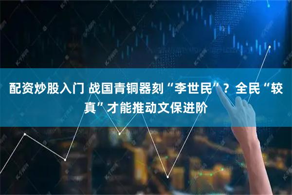 配资炒股入门 战国青铜器刻“李世民”？全民“较真”才能推动文保进阶