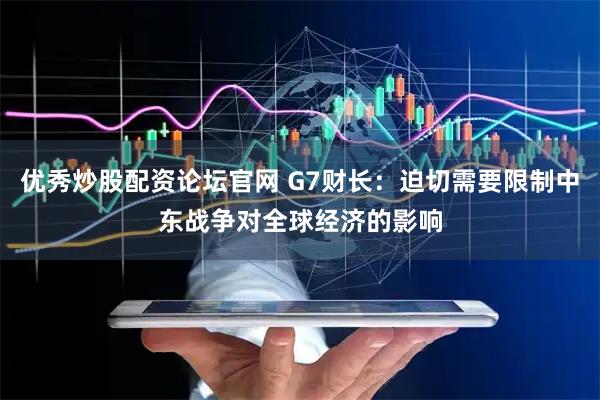 优秀炒股配资论坛官网 G7财长：迫切需要限制中东战争对全球经济的影响