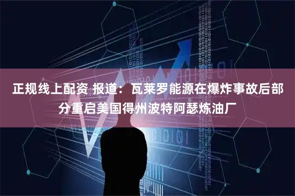 正规线上配资 报道：瓦莱罗能源在爆炸事故后部分重启美国得州波特阿瑟炼油厂