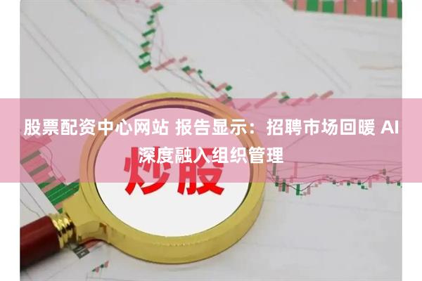 股票配资中心网站 报告显示：招聘市场回暖 AI深度融入组织管理
