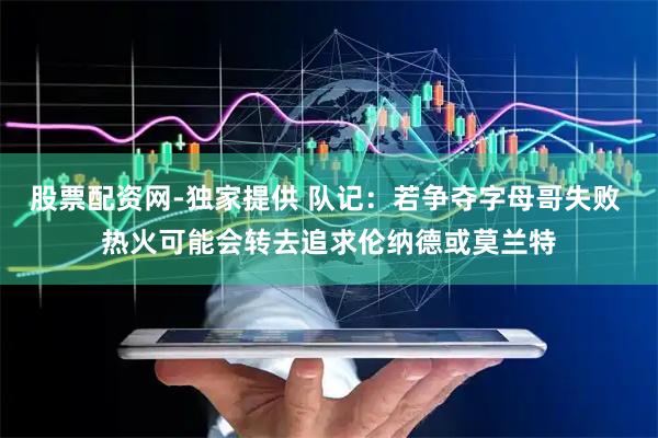 股票配资网-独家提供 队记：若争夺字母哥失败 热火可能会转去追求伦纳德或莫兰特