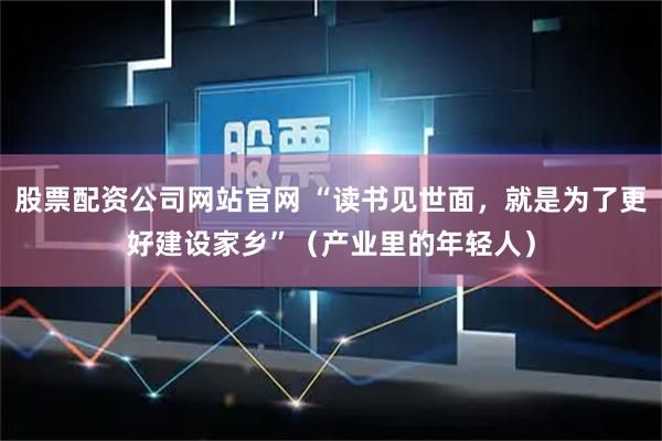 股票配资公司网站官网 “读书见世面，就是为了更好建设家乡”（产业里的年轻人）