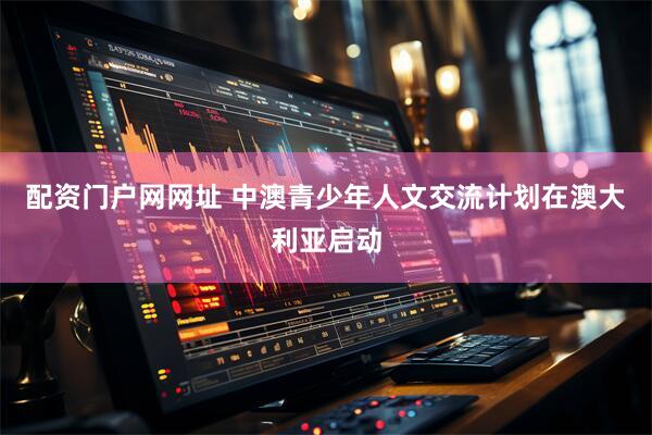 配资门户网网址 中澳青少年人文交流计划在澳大利亚启动