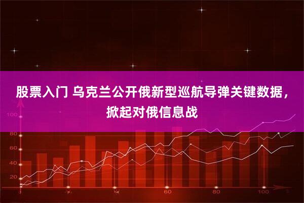 股票入门 乌克兰公开俄新型巡航导弹关键数据，掀起对俄信息战