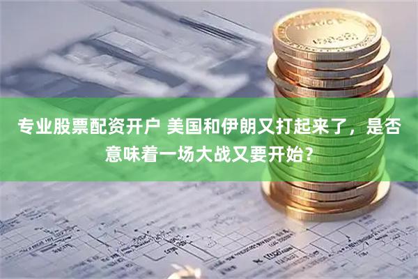 专业股票配资开户 美国和伊朗又打起来了，是否意味着一场大战又要开始？