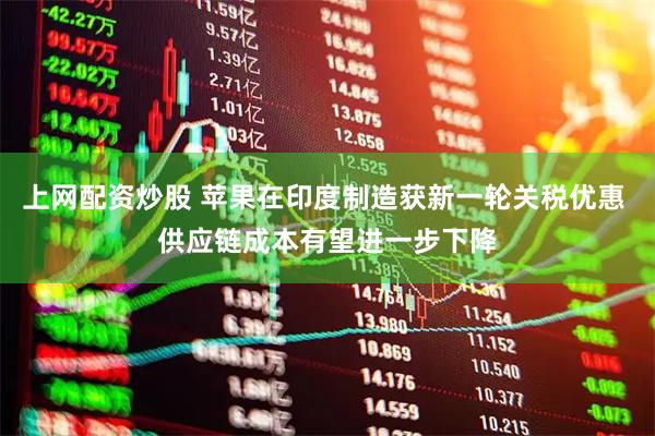 上网配资炒股 苹果在印度制造获新一轮关税优惠 供应链成本有望进一步下降