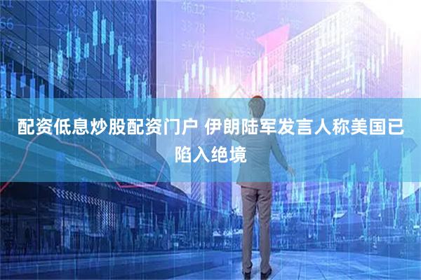 配资低息炒股配资门户 伊朗陆军发言人称美国已陷入绝境
