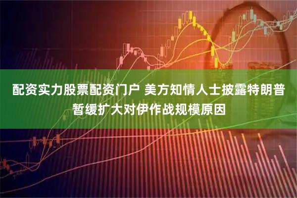 配资实力股票配资门户 美方知情人士披露特朗普暂缓扩大对伊作战规模原因