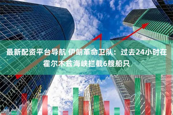 最新配资平台导航 伊朗革命卫队：过去24小时在霍尔木兹海峡拦截6艘船只
