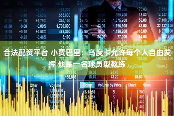 合法配资平台 小贾巴里：乌度卡允许每个人自由发挥 他是一名球员型教练