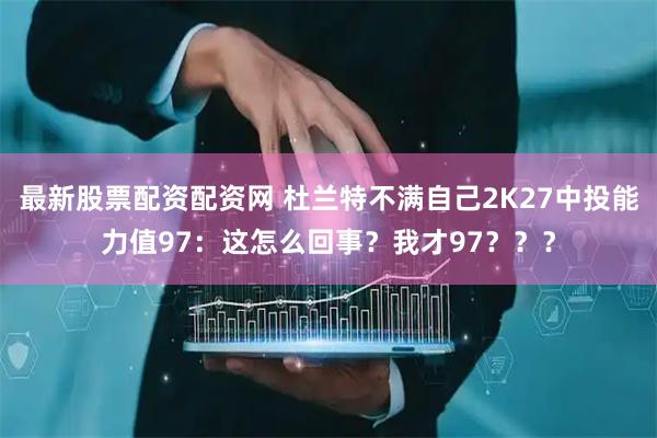 最新股票配资配资网 杜兰特不满自己2K27中投能力值97：这怎么回事？我才97？？？