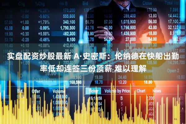 实盘配资炒股最新 A·史密斯：伦纳德在快船出勤率低却连签三份顶薪 难以理解
