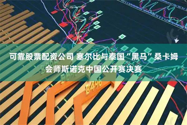 可靠股票配资公司 塞尔比与泰国“黑马”桑卡姆会师斯诺克中国公开赛决赛
